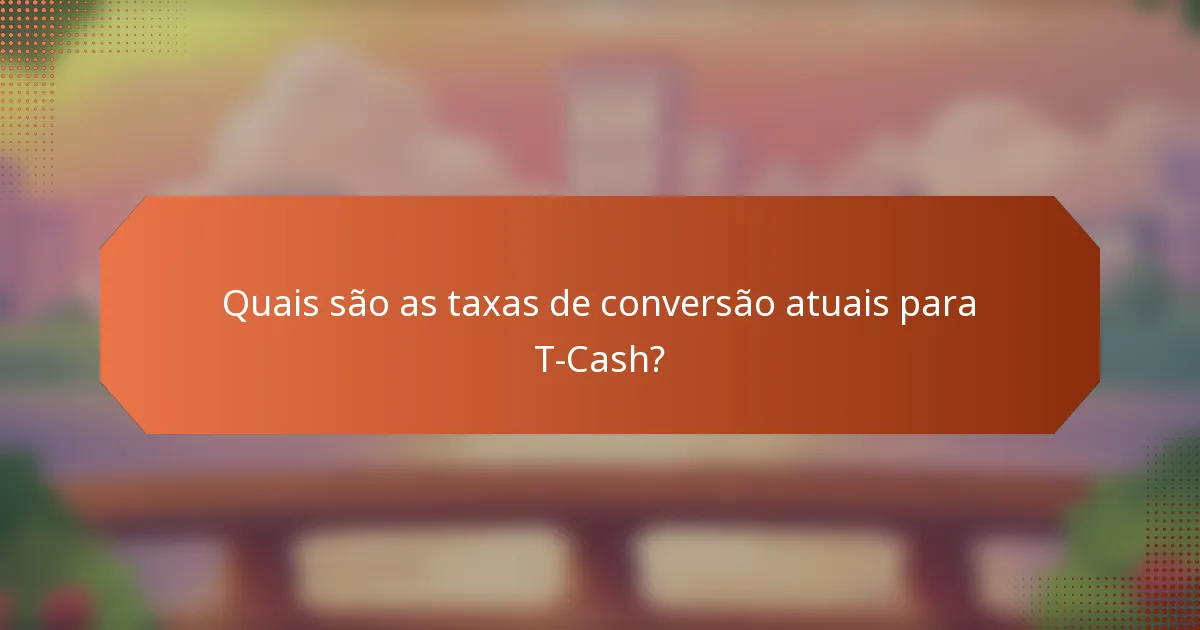 Quais são as taxas de conversão atuais para T-Cash?